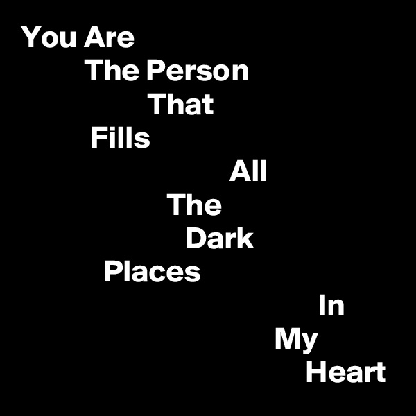 You Are
          The Person
                    That
           Fills
                                 All
                       The
                          Dark
             Places
                                               In
                                        My
                                             Heart