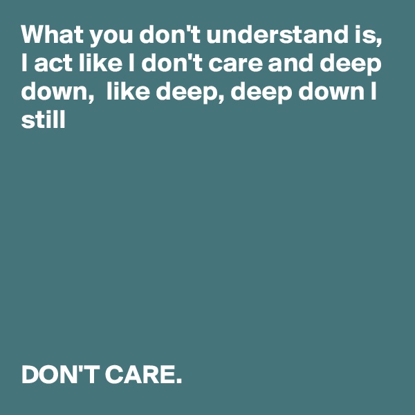 What you don't understand is, I act like I don't care and deep down,  like deep, deep down I still 








DON'T CARE.