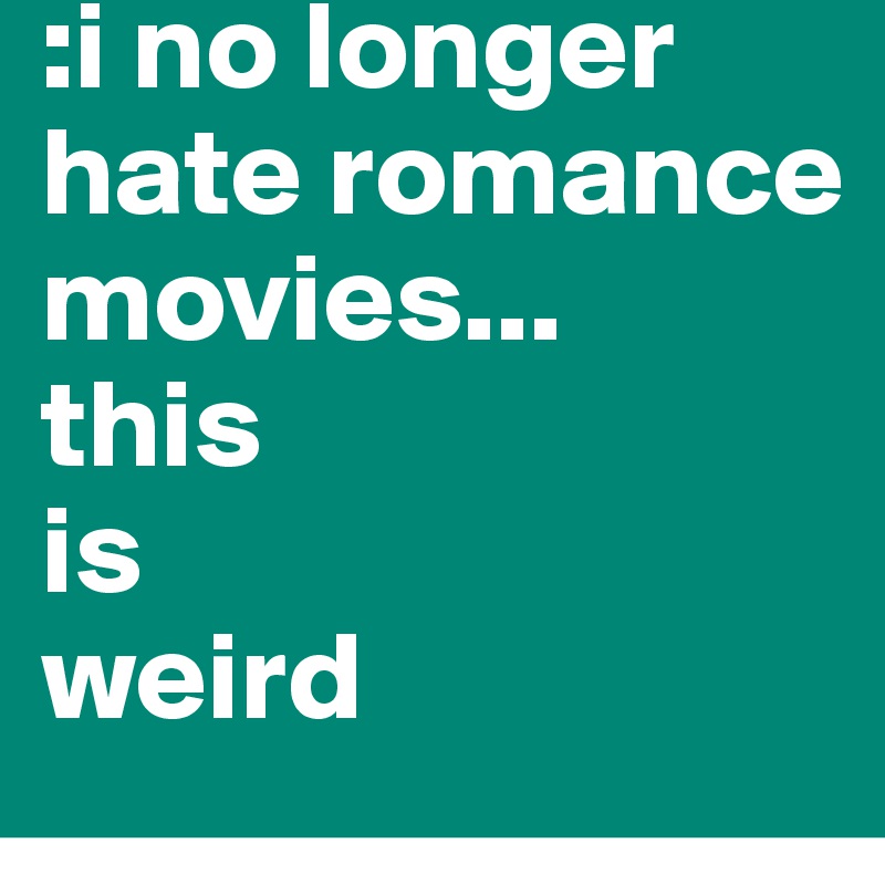 :i no longer hate romance movies... 
this
is
weird 