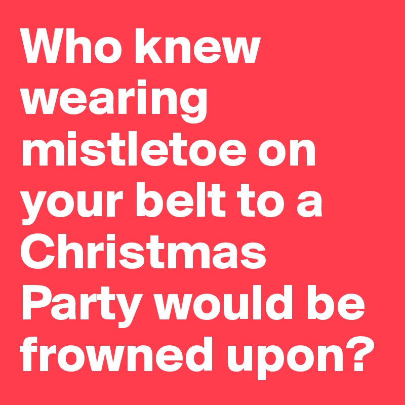 Who knew wearing mistletoe on your belt to a Christmas Party would be frowned upon?