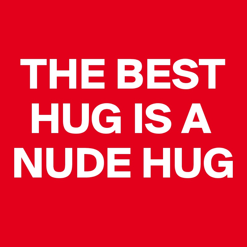 
 THE BEST 
  HUG IS A NUDE HUG