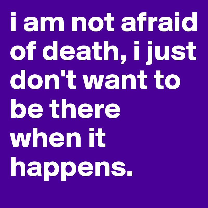 i am not afraid of death, i just don't want to be there when it happens.