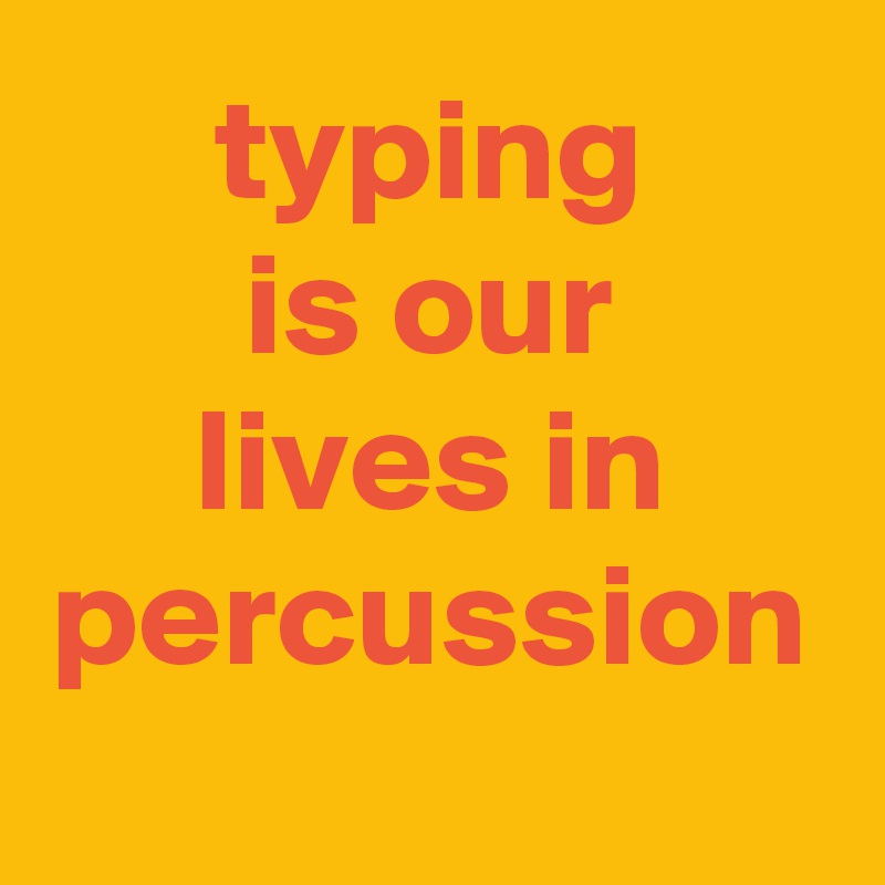 typing
is our
lives in
percussion 