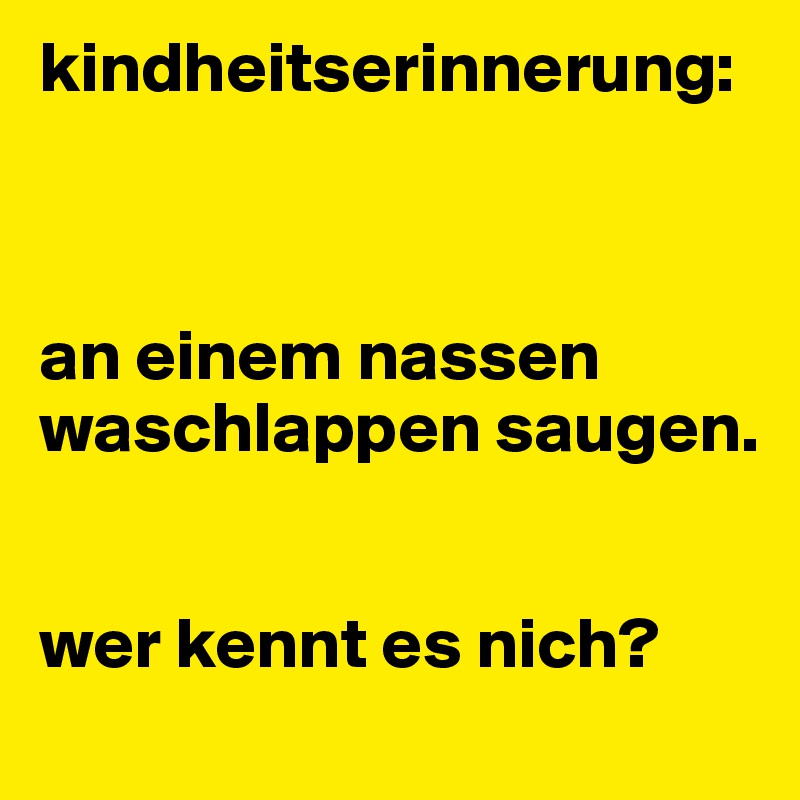 kindheitserinnerung:



an einem nassen waschlappen saugen. 


wer kennt es nich?