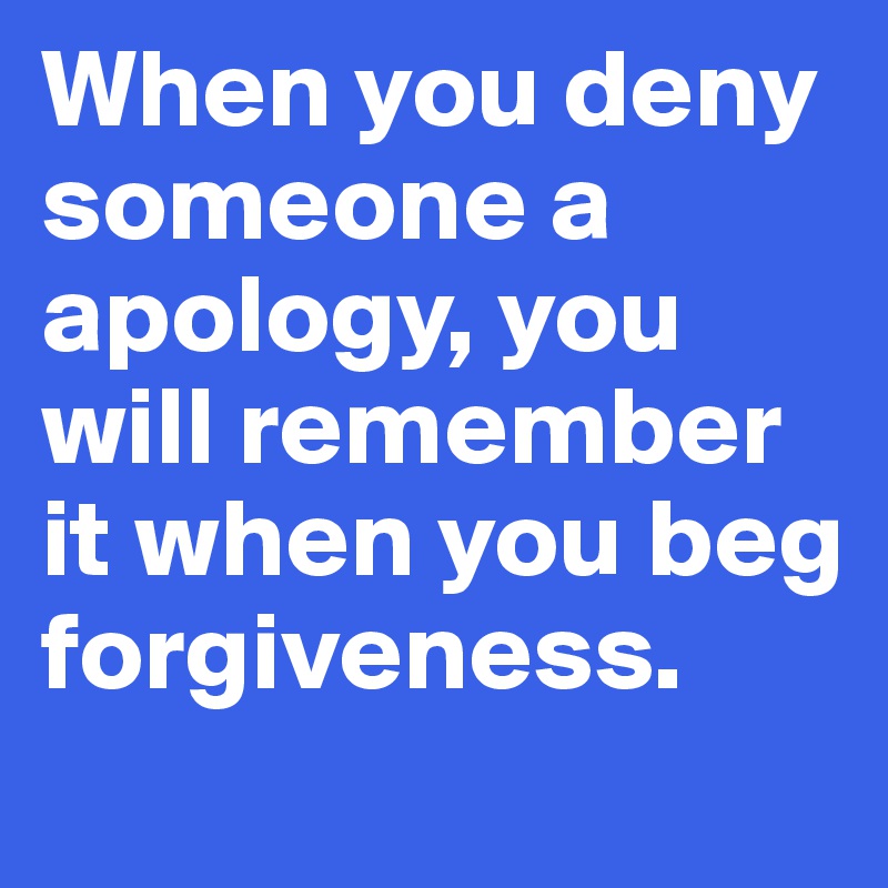 When you deny someone a apology, you will remember it when you beg forgiveness.