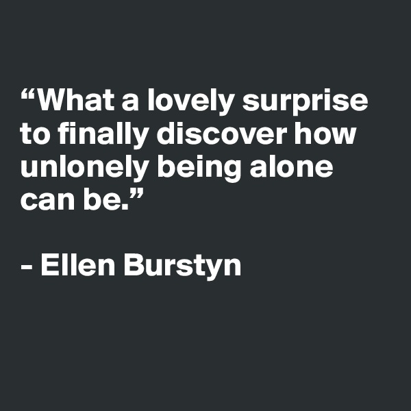 

“What a lovely surprise to finally discover how unlonely being alone can be.”

- Ellen Burstyn


