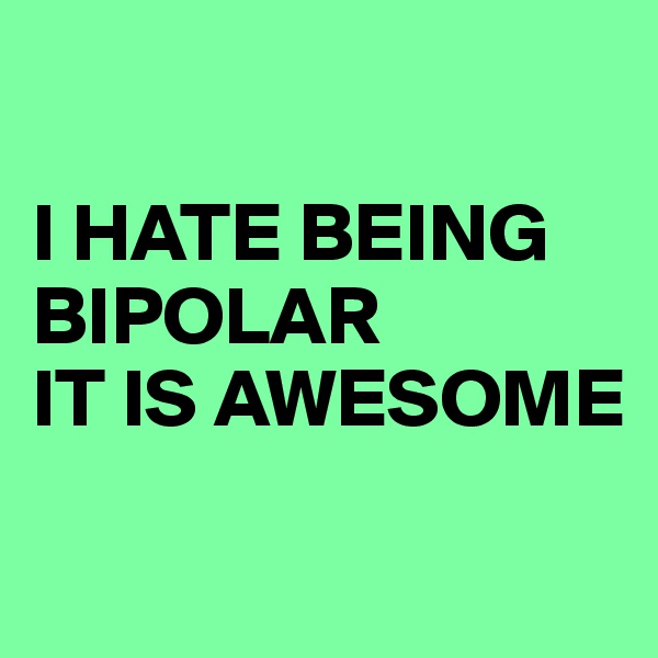 

I HATE BEING   
BIPOLAR
IT IS AWESOME

