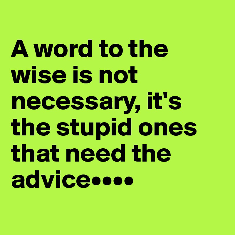 
A word to the wise is not necessary, it's the stupid ones that need the advice••••
