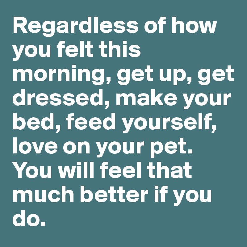 Regardless of how you felt this morning, get up, get dressed, make your bed, feed yourself, love on your pet. 
You will feel that much better if you do. 