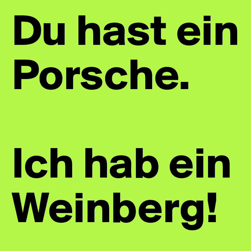 Du hast ein Porsche. 

Ich hab ein Weinberg!
