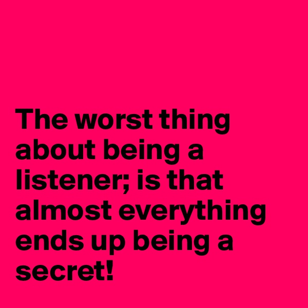


The worst thing about being a listener; is that almost everything ends up being a secret!