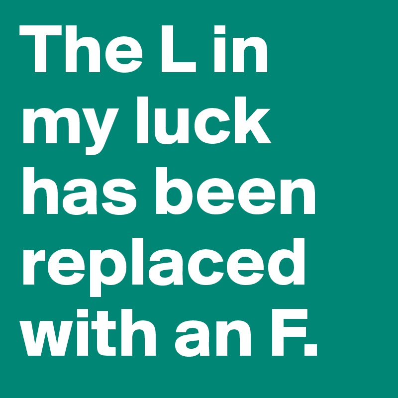 The L in my luck has been replaced with an F.