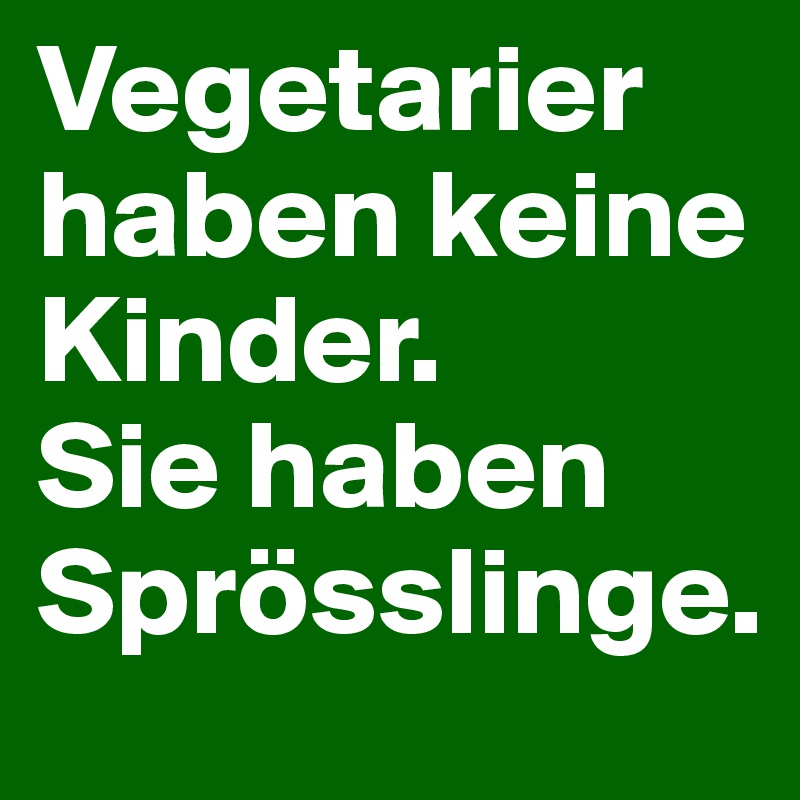 Vegetarier haben keine Kinder.
Sie haben Sprösslinge.