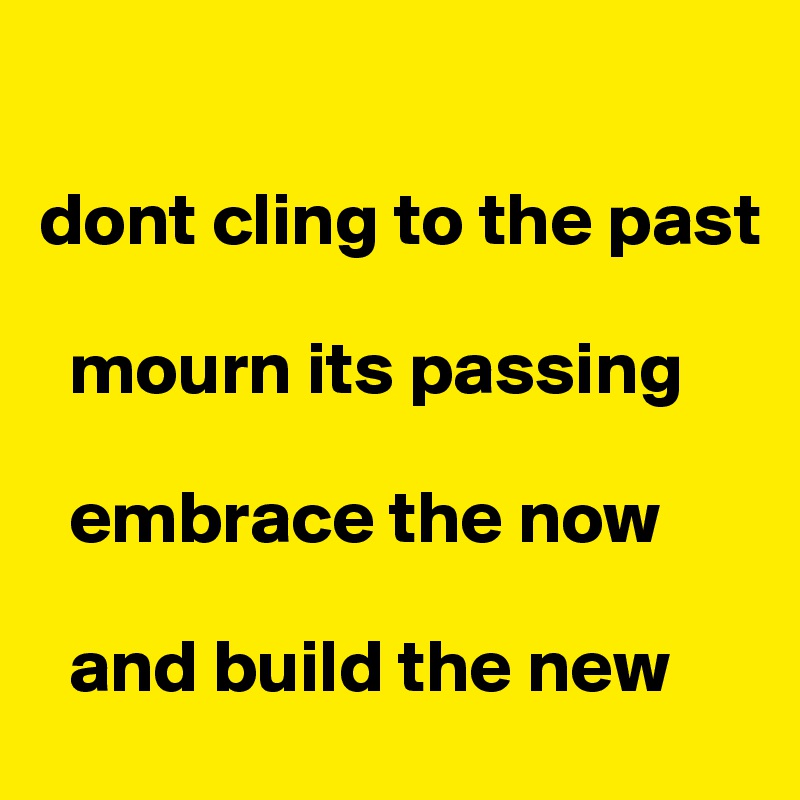 

dont cling to the past

  mourn its passing

  embrace the now

  and build the new