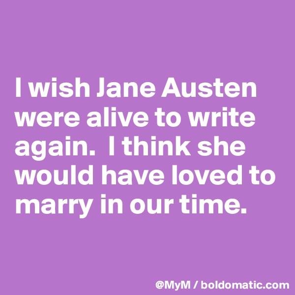 

I wish Jane Austen were alive to write again.  I think she would have loved to marry in our time.  

