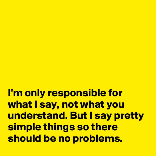 






I'm only responsible for what I say, not what you understand. But I say pretty simple things so there should be no problems.