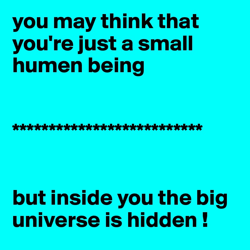 you may think that you're just a small humen being 


**************************


but inside you the big universe is hidden !