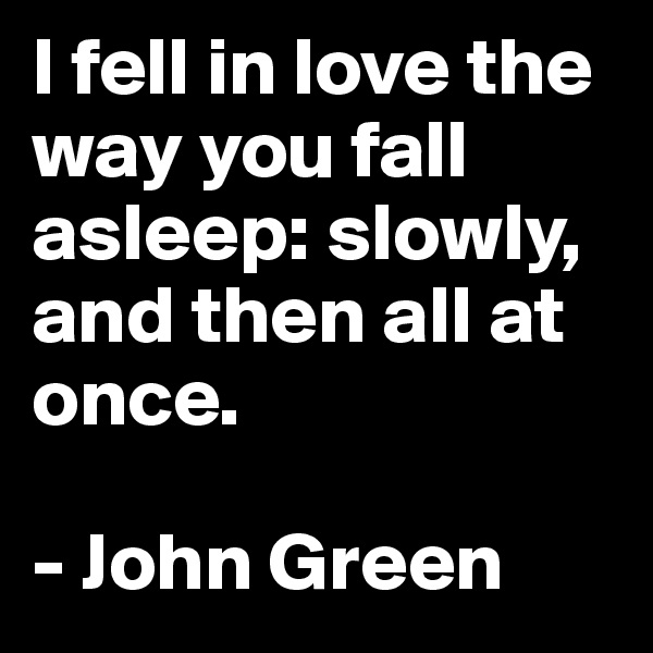 I fell in love the way you fall asleep: slowly, and then all at once. 

- John Green 