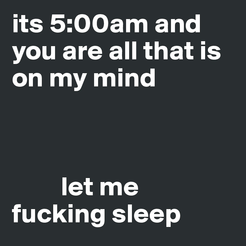 its 5:00am and you are all that is on my mind



         let me fucking sleep