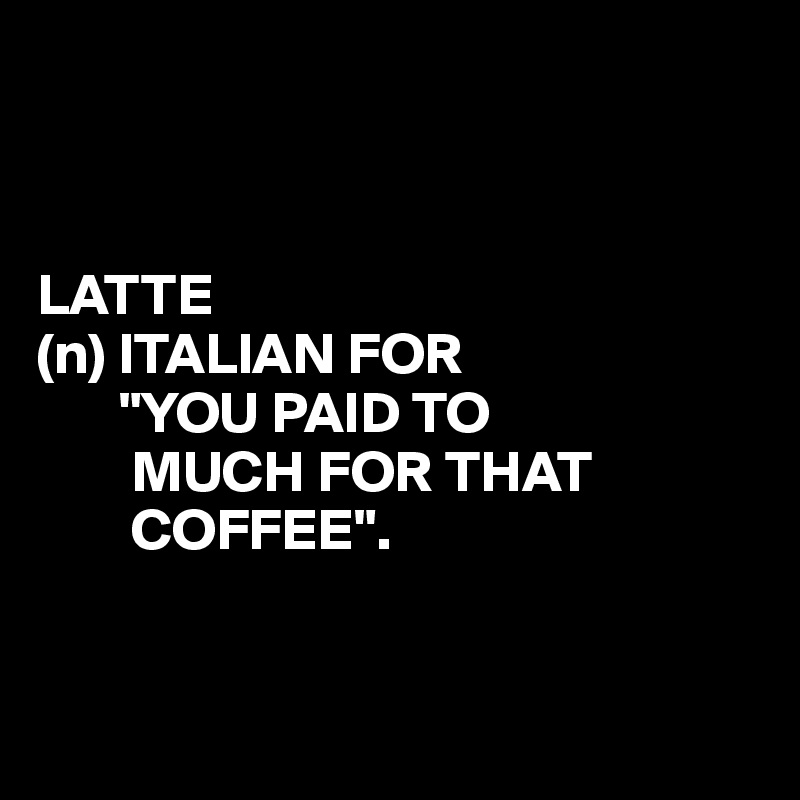 



LATTE
(n) ITALIAN FOR
       "YOU PAID TO
        MUCH FOR THAT
        COFFEE".


