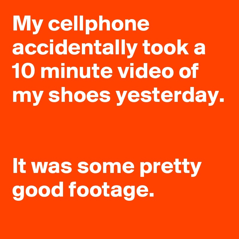 My cellphone accidentally took a 10 minute video of my shoes yesterday.


It was some pretty good footage.