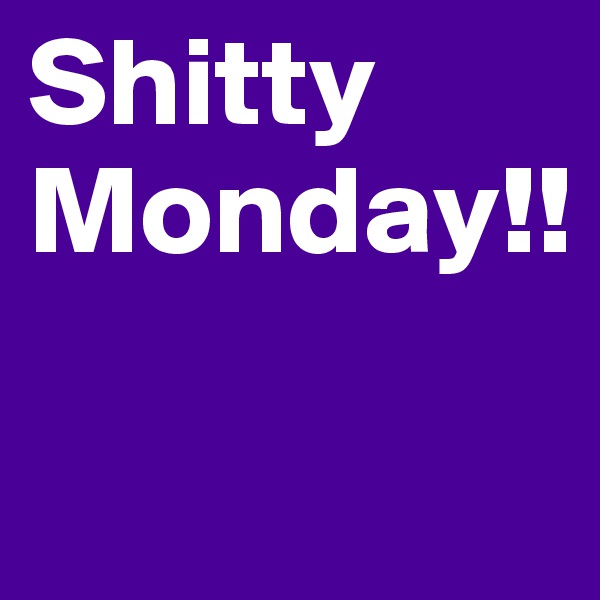 Shitty Monday!!

