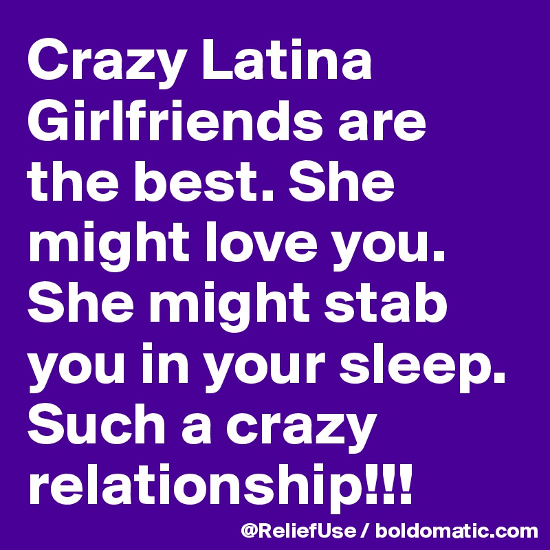Crazy Latina Girlfriends are the best. She might love you. She might stab you in your sleep. Such a crazy relationship!!! 