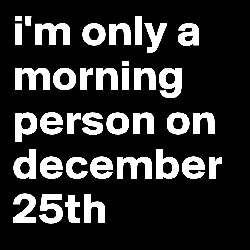 i'm only a morning person on december 25th