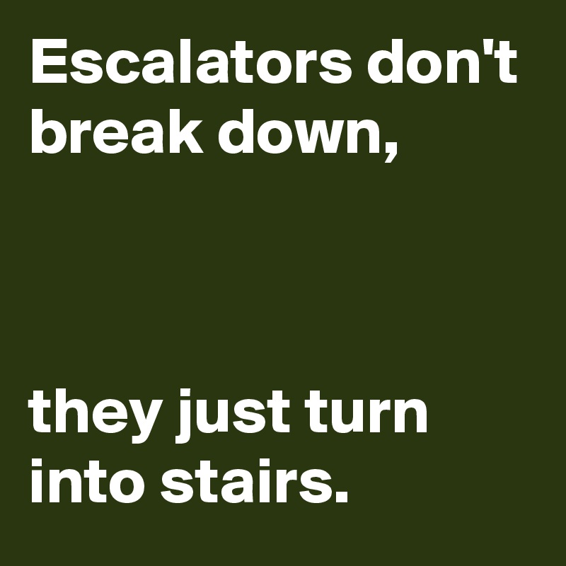 Escalators don't break down,



they just turn
into stairs.