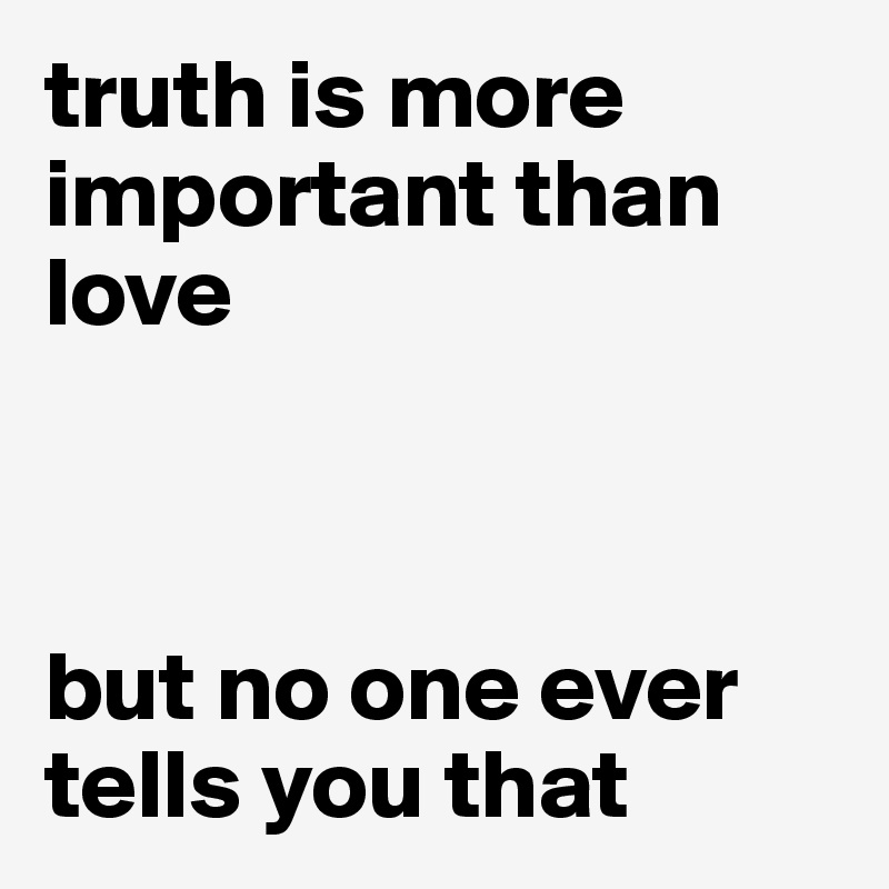 truth is more important than love



but no one ever
tells you that