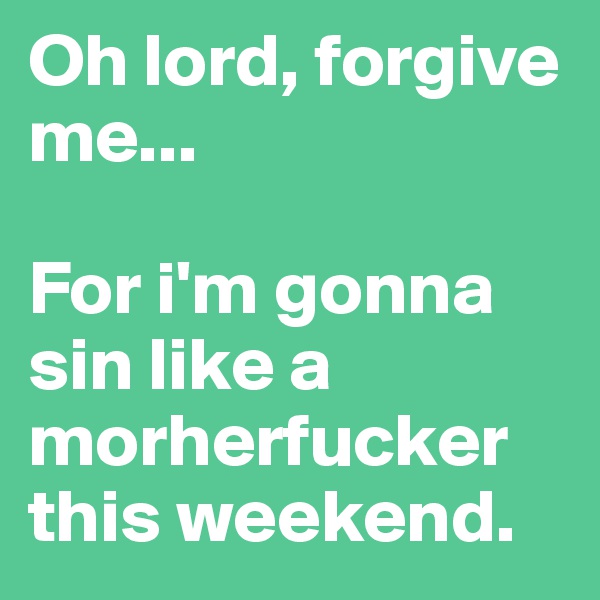 Oh lord, forgive me...

For i'm gonna sin like a morherfucker this weekend.