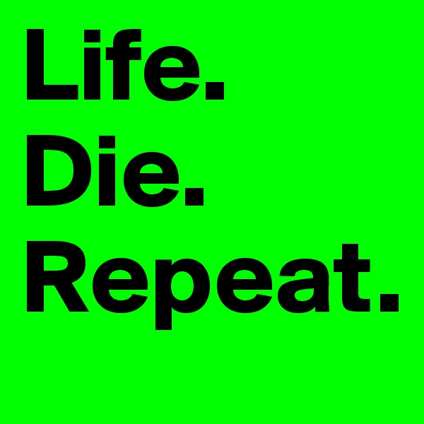 Life.
Die.
Repeat.