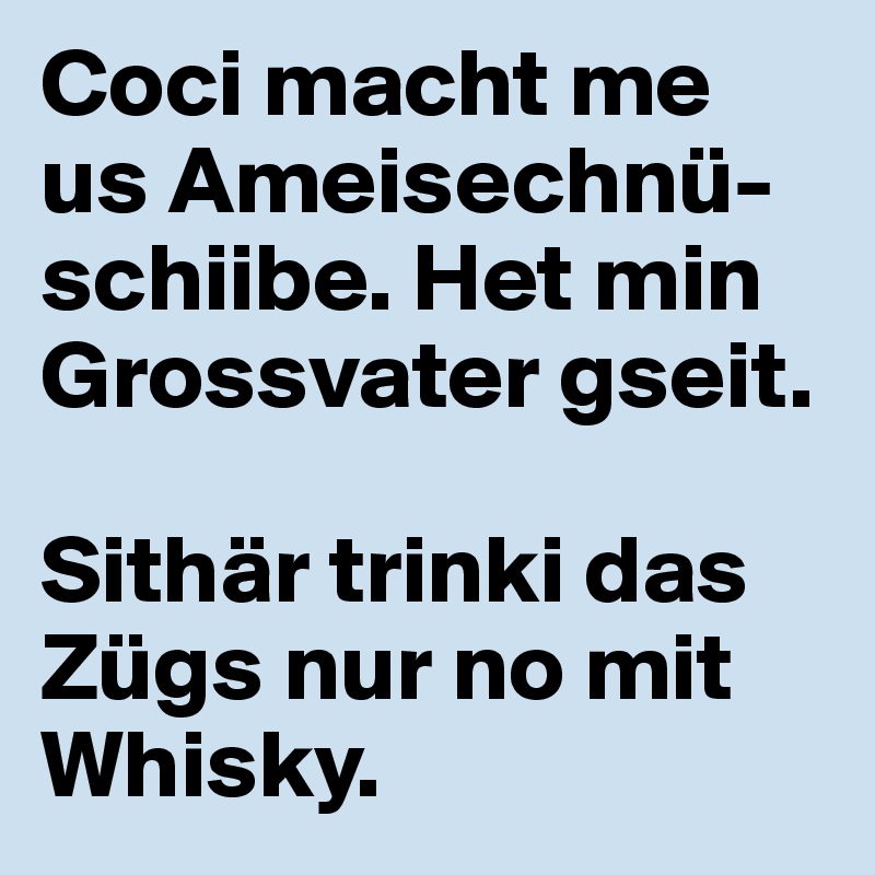 Coci macht me us Ameisechnü-schiibe. Het min Grossvater gseit. 

Sithär trinki das Zügs nur no mit Whisky.