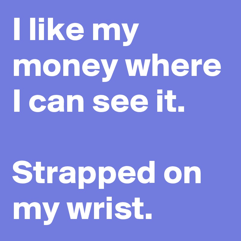 I like my money where I can see it. 

Strapped on my wrist. 