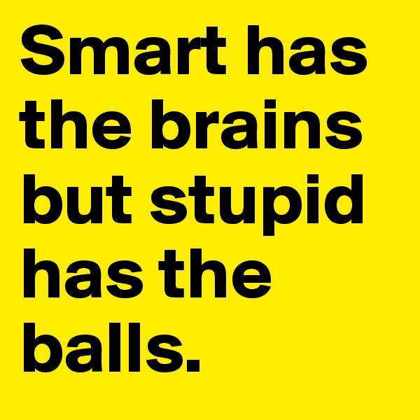 Smart has the brains but stupid has the balls.