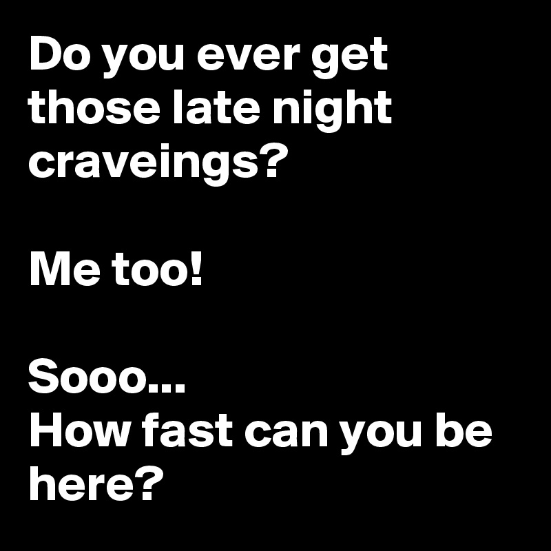 Do you ever get those late night craveings?

Me too!

Sooo...
How fast can you be here?