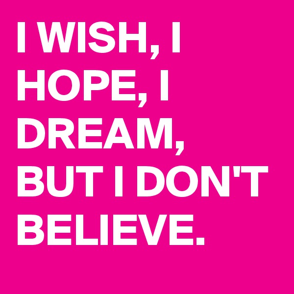 I WISH, I HOPE, I DREAM, BUT I DON'T BELIEVE.