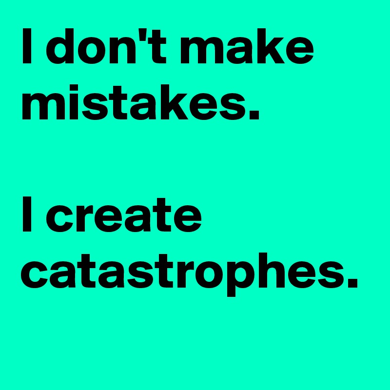 I don't make mistakes.

I create catastrophes.