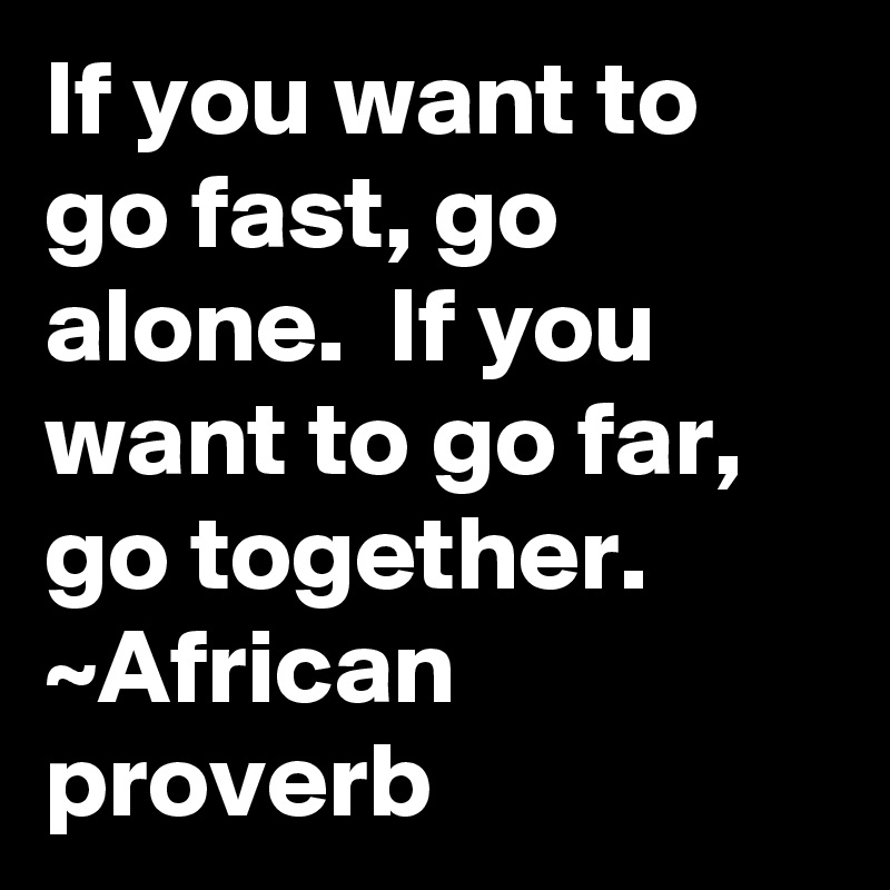 if-you-want-to-go-fast-go-alone-if-you-want-to-go-far-go-together