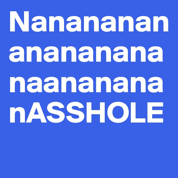 NanananananananananaananananASSHOLE

