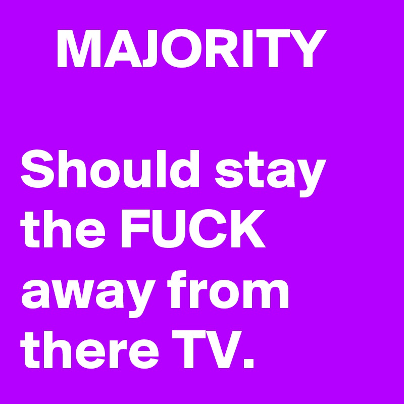    MAJORITY 
 
Should stay the FUCK away from there TV.