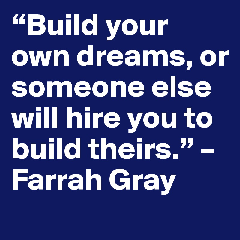 “Build your own dreams, or someone else will hire you to build theirs.” – Farrah Gray