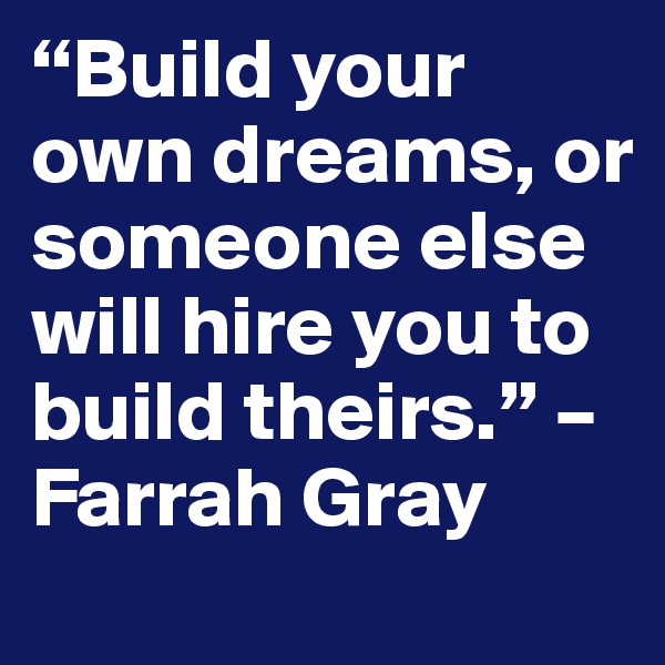 “Build your own dreams, or someone else will hire you to build theirs.” – Farrah Gray