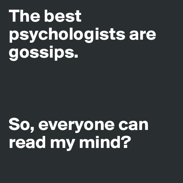 The best psychologists are gossips.



So, everyone can read my mind?
