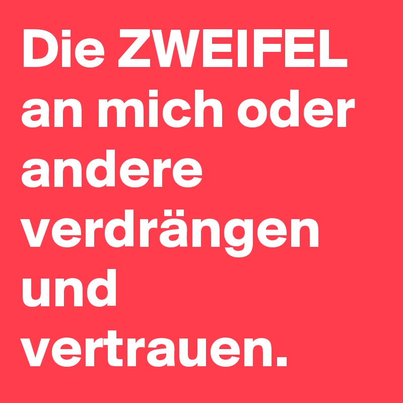 Die ZWEIFEL an mich oder andere verdrängen und vertrauen.
