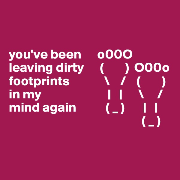 


you've been      o00O leaving dirty      (        )  O00o
footprints             \    /    (        )
in my                         |   |      \     /               
mind again           ( _ )       |   |
                                                  ( _ )


