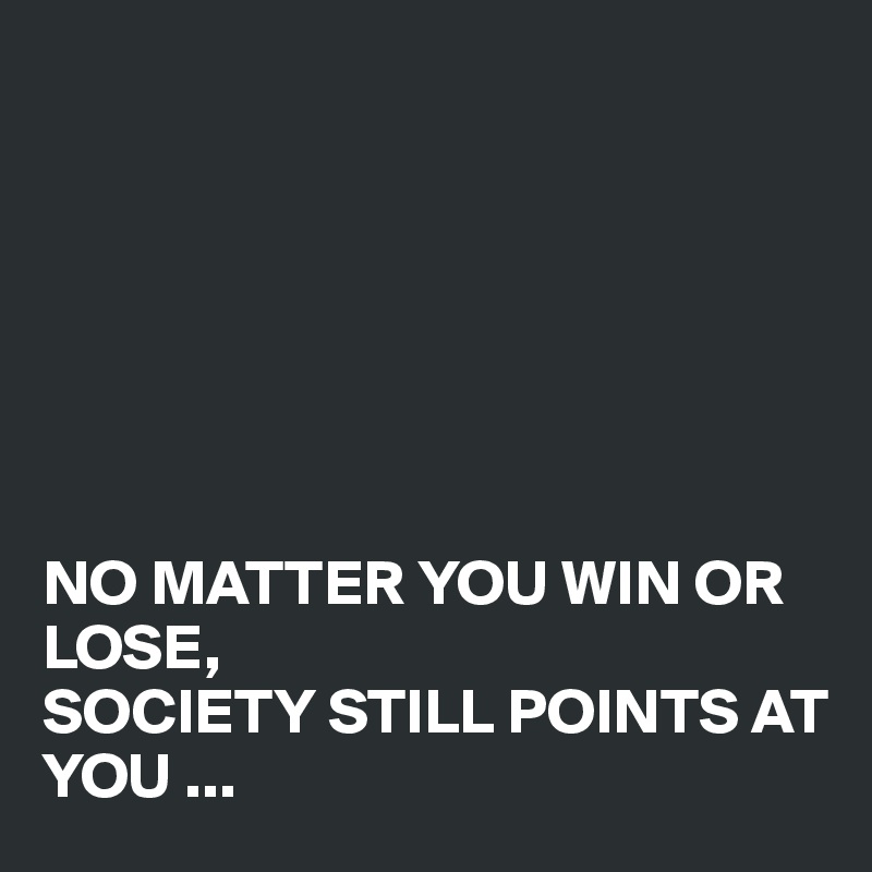 







NO MATTER YOU WIN OR LOSE, 
SOCIETY STILL POINTS AT YOU ...