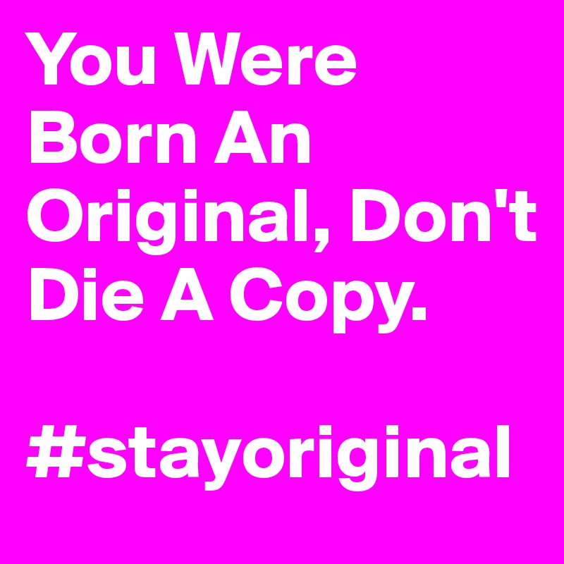 You Were Born An Original, Don't Die A Copy. 

#stayoriginal