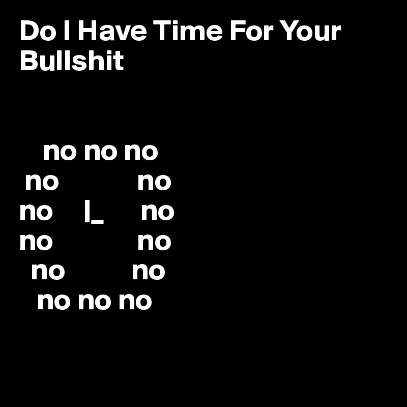 Do I Have Time For Your Bullshit


    no no no
 no             no
no     |_      no
no              no
  no           no
   no no no 

