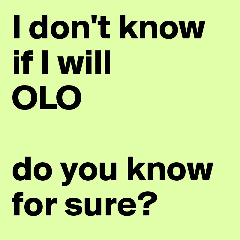 I don't know if I will 
OLO

do you know for sure?